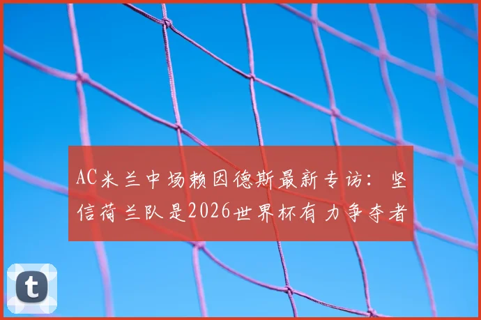 AC米兰中场赖因德斯最新专访：坚信荷兰队是2026世界杯有力争夺者，盛赞曼城锋霸哈兰德为顶级进球机器