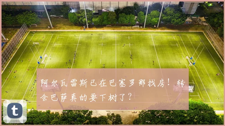 阿尔瓦雷斯已在巴塞罗那找房!转会巴萨真的要下树了?
