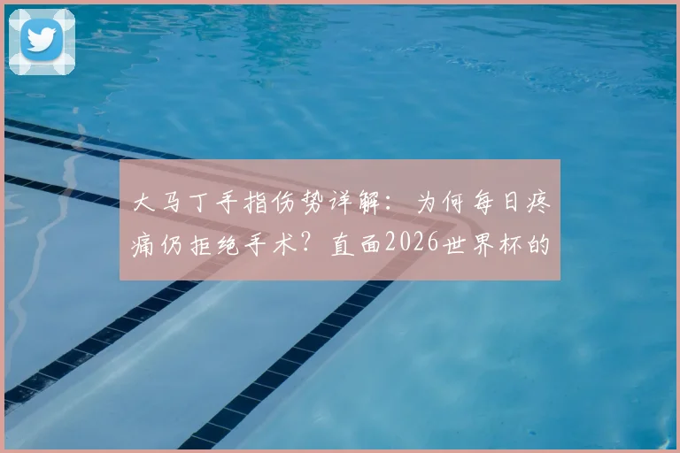 大马丁手指伤势详解:为何每日疼痛仍拒绝手术?直面2026世界杯的坚守与抉择