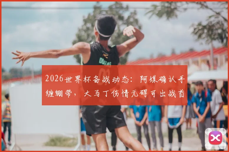 2026世界杯备战动态:阿媒确认手缠绷带,大马丁伤情无碍可出战首场比赛,阿根廷门将位置解析