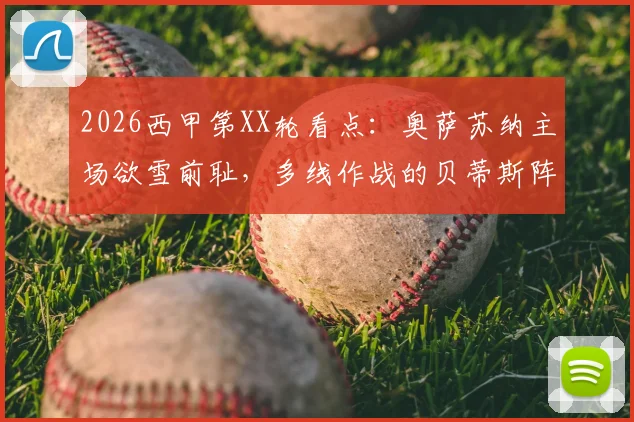 2026西甲第XX轮看点：奥萨苏纳主场欲雪前耻，多线作战的贝蒂斯阵容轮换成关键，附历史交锋与近期状态解析