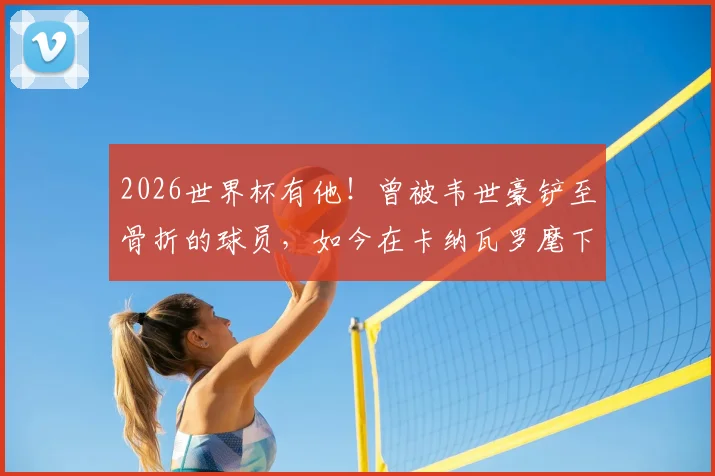 2026世界杯有他!曾被韦世豪铲至骨折的球员,如今在卡纳瓦罗麾下证明自己