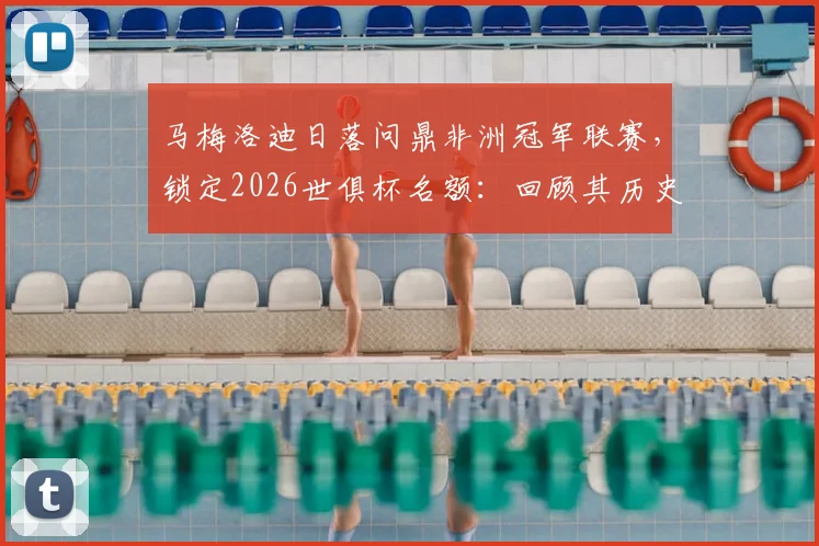 马梅洛迪日落问鼎非洲冠军联赛,锁定2026世俱杯名额:回顾其历史战绩与解析晋级规则