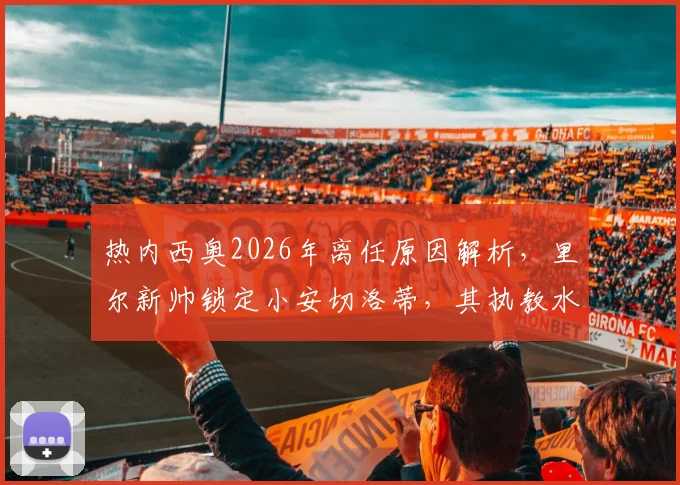 热内西奥2026年离任原因解析,里尔新帅锁定小安切洛蒂,其执教水平与候选人盘点