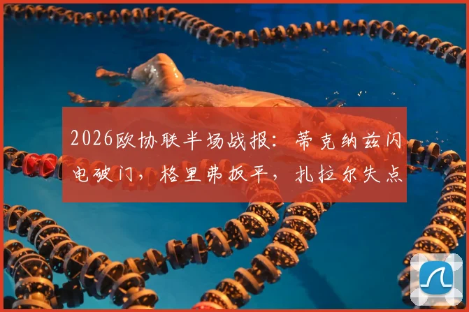 2026欧协联半场战报：蒂克纳兹闪电破门，格里弗扳平，扎拉尔失点致布拉加1-1弗赖堡