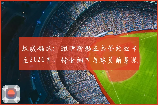 权威确认：雅伊斯勒正式签约纽卡至2026年，转会细节与球员前景深度剖析