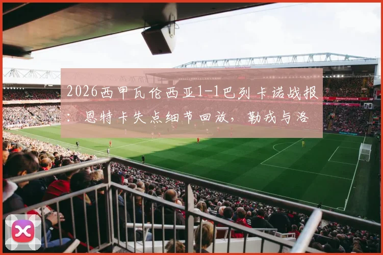 2026西甲瓦伦西亚1-1巴列卡诺战报：恩特卡失点细节回放，勒戎与洛佩斯关键进球全程回顾