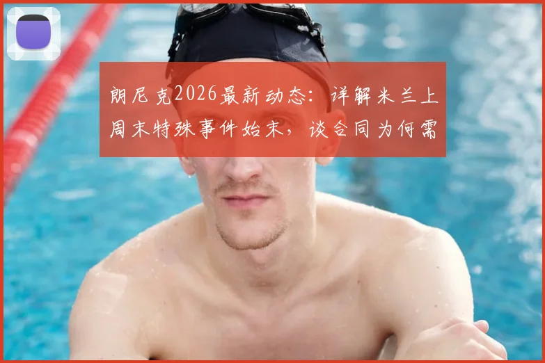 朗尼克2026最新动态：详解米兰上周末特殊事件始末，谈合同为何需通过奥地利足协