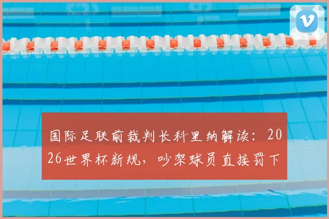 国际足联前裁判长科里纳解读：2026世界杯新规，吵架球员直接罚下，朋友间耳语不算犯规？