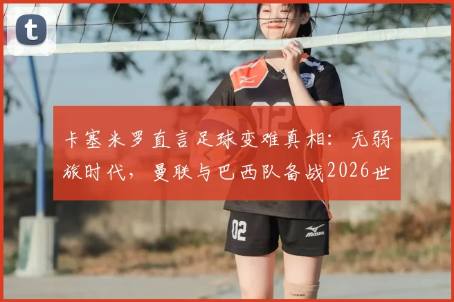 卡塞米罗直言足球变难真相：无弱旅时代，曼联与巴西队备战2026世界杯面临哪些新挑战？