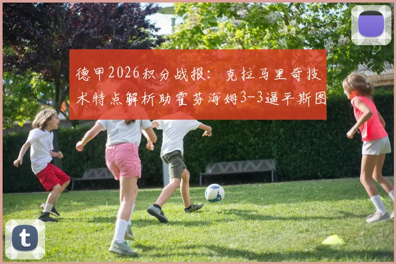 德甲2026积分战报:克拉马里奇技术特点解析助霍芬海姆3-3逼平斯图加特,附两队历史交锋与伤病情况