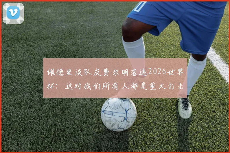 佩德里谈队友费尔明落选2026世界杯：这对我们所有人都是重大打击