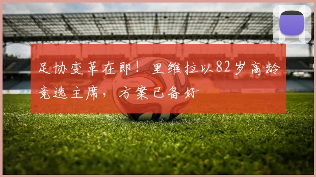 足协变革在即！里维拉以82岁高龄竞选主席，方案已备好