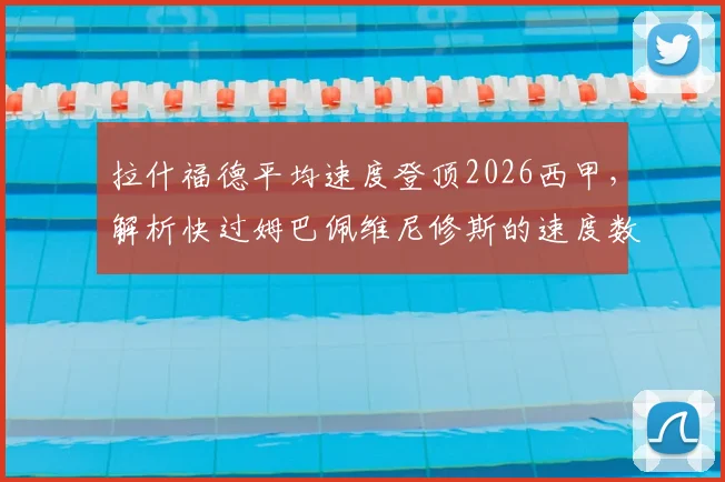 拉什福德平均速度登顶2026西甲,解析快过姆巴佩维尼修斯的速度数据与实战价值