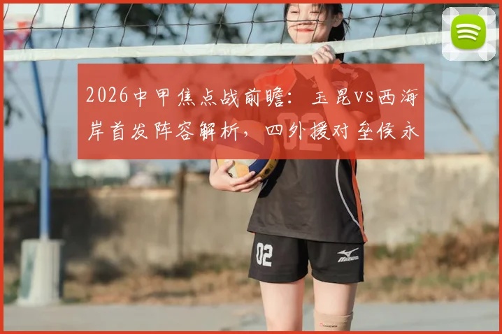 2026中甲焦点战前瞻：玉昆vs西海岸首发阵容解析，四外援对垒侯永永李昊领衔