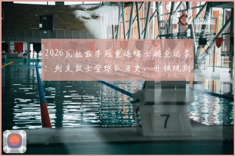 2026瓦杜兹夺冠重返瑞士超全记录：列支敦士登球队历史、升级规则及主教练战术解析