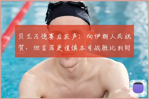 贝兰万德赛后发声：向伊朗人民祝贺，坦言若更谨慎本可战胜比利时，解析2026世界杯前景