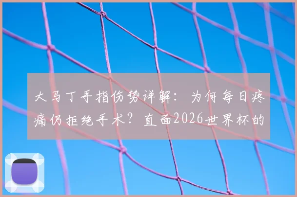 大马丁手指伤势详解：为何每日疼痛仍拒绝手术？直面2026世界杯的坚守与抉择