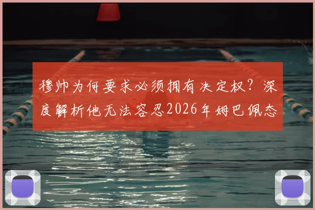 穆帅为何要求必须拥有决定权？深度解析他无法容忍2026年姆巴佩态度的三大原因