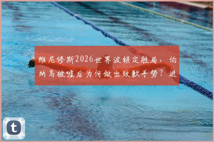 维尼修斯2026世界波锁定胜局,伯纳乌被嘘后为何做出致歉手势?进球完整解析
