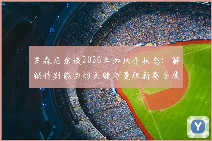 罗森尼尔谈2026年加纳乔状态:解锁特别能力的关键与曼联新赛季展望