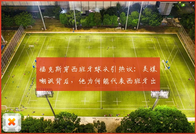 福克斯穿西班牙球衣引热议:美媒嘲讽背后,他为何能代表西班牙出战佛得角?数据表现全解析