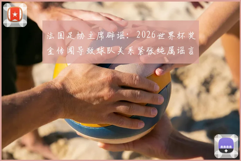 法国足协主席辟谣:2026世界杯奖金传闻导致球队关系紧张纯属谣言,球队备战氛围良好