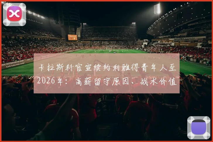卡拉斯科官宣续约利雅得青年人至2026年:高薪留守原因、战术价值及对沙特联赛影响深度解读