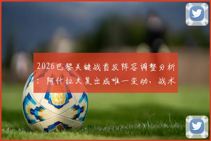 2026巴黎关键战首发阵容调整分析：阿什拉夫复出成唯一变动，战术层面影响几何？