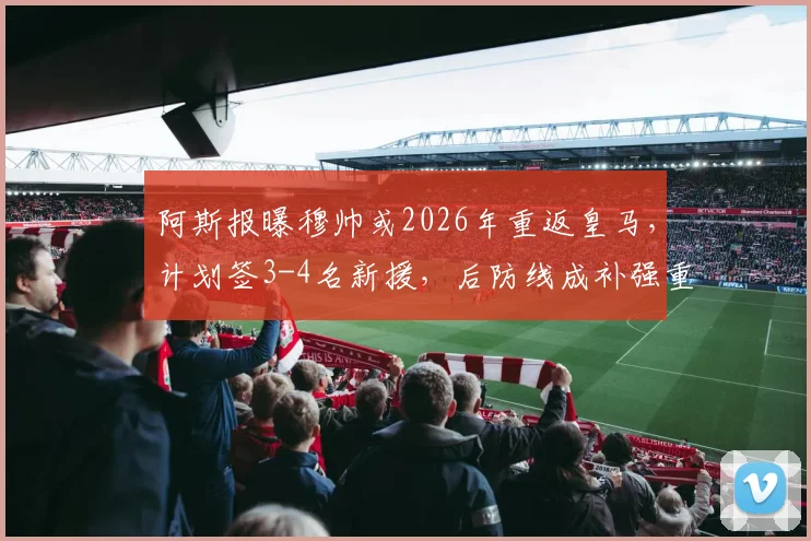 阿斯报曝穆帅或2026年重返皇马，计划签3-4名新援，后防线成补强重点目标