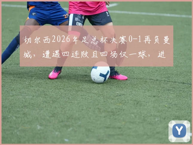 切尔西2026年足总杯决赛0-1再负曼城，遭遇四连败且四场仅一球，进攻顽疾何时能解？