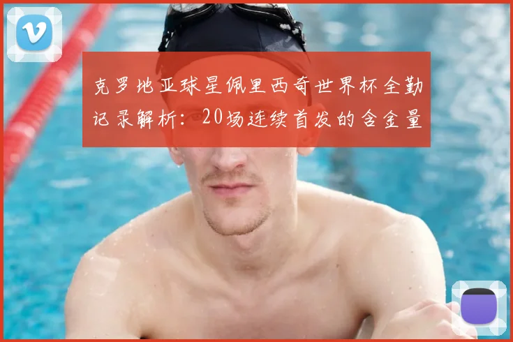 克罗地亚球星佩里西奇世界杯全勤记录解析：20场连续首发的含金量有多高？非门将球员历史第四