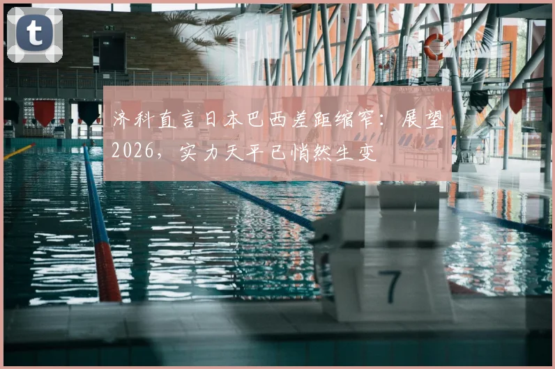济科直言日本巴西差距缩窄：展望2026，实力天平已悄然生变