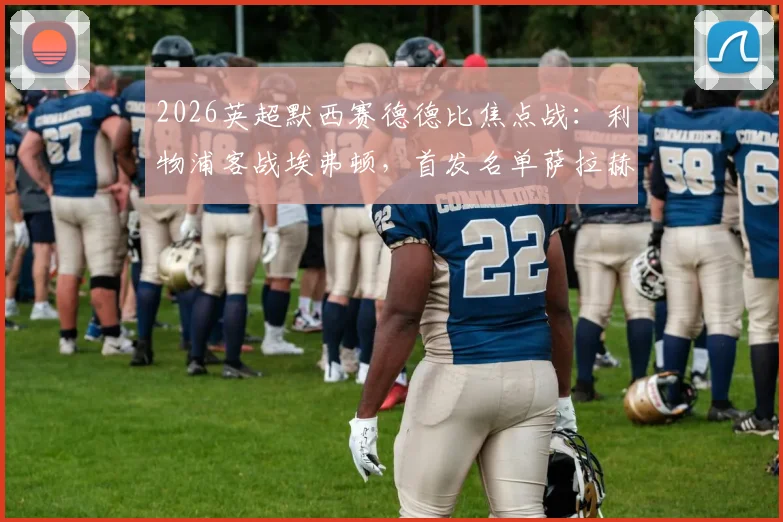 2026英超默西赛德德比焦点战:利物浦客战埃弗顿,首发名单萨拉赫领衔,维尔茨、伊萨克在列