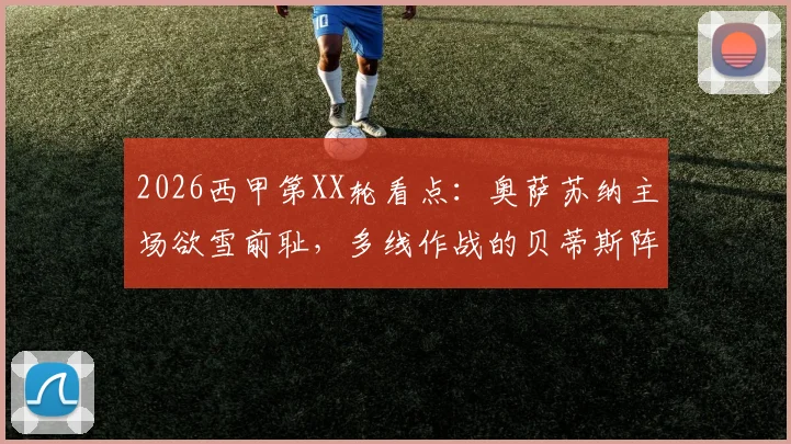 2026西甲第XX轮看点:奥萨苏纳主场欲雪前耻,多线作战的贝蒂斯阵容轮换成关键,附历史交锋与近期状态解析