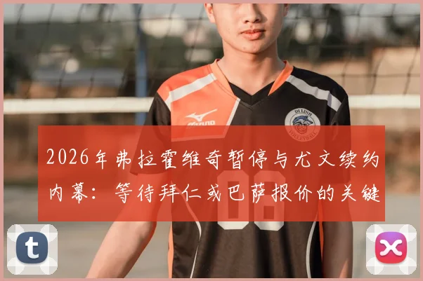 2026年弗拉霍维奇暂停与尤文续约内幕：等待拜仁或巴萨报价的关键因素与未来去向解析