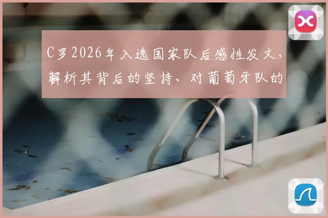 C罗2026年入选国家队后感性发文，解析其背后的坚持、对葡萄牙队的意义及球迷反响