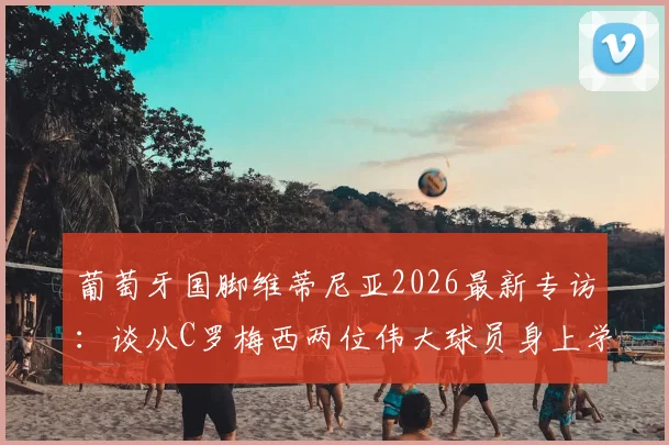 葡萄牙国脚维蒂尼亚2026最新专访:谈从C罗梅西两位伟大球员身上学到的关键心得