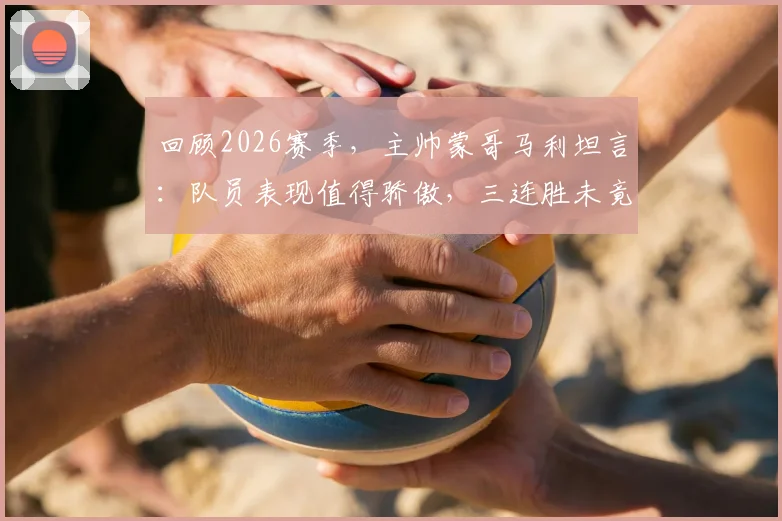 回顾2026赛季，主帅蒙哥马利坦言：队员表现值得骄傲，三连胜未竟成最大遗憾