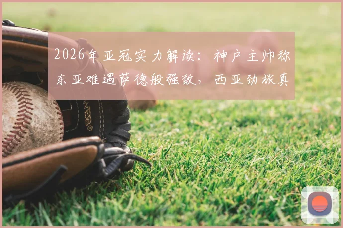 2026年亚冠实力解读：神户主帅称东亚难遇萨德般强敌，西亚劲旅真实水平究竟如何？附亚洲俱乐部格局分析