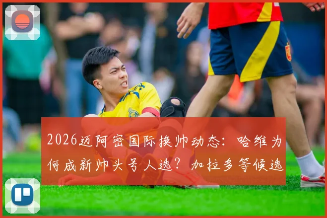 2026迈阿密国际换帅动态：哈维为何成新帅头号人选？加拉多等候选主帅前景分析