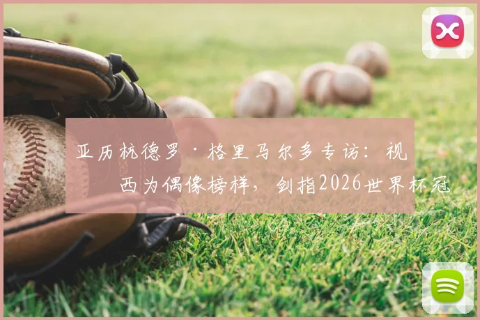 亚历杭德罗·格里马尔多专访：视梅西为偶像榜样，剑指2026世界杯冠军全力以赴！