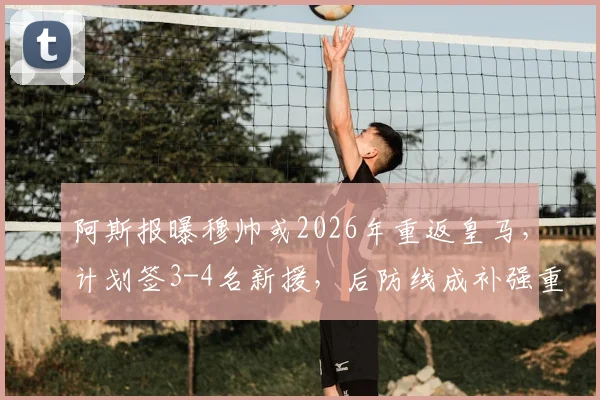 阿斯报曝穆帅或2026年重返皇马，计划签3-4名新援，后防线成补强重点目标