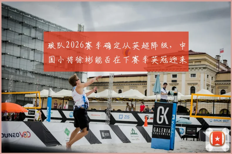 狼队2026赛季确定从英超降级,中国小将徐彬能否在下赛季英冠迎来转机?
