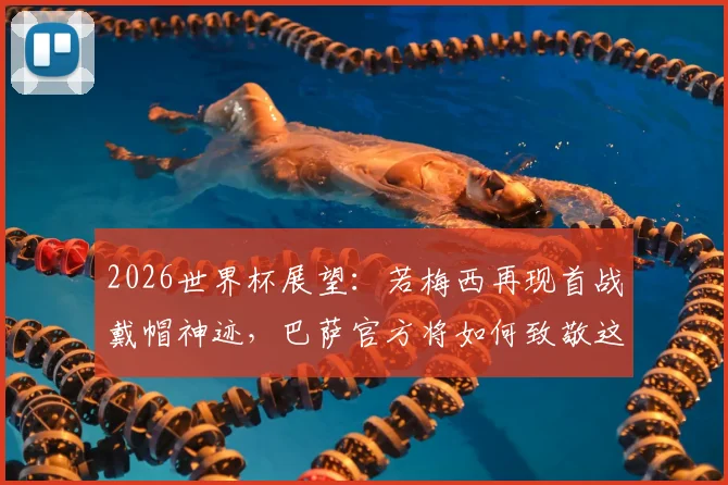 2026世界杯展望:若梅西再现首战戴帽神迹,巴萨官方将如何致敬这位永恒传奇?