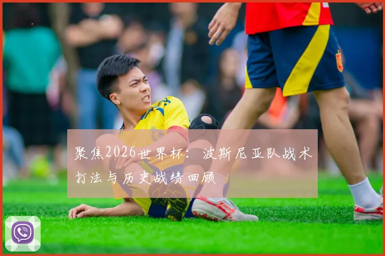 聚焦2026世界杯：波斯尼亚队战术打法与历史战绩回顾