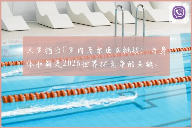 大罗指出C罗内马尔面临挑战:与身体和解是2026世界杯竞争的关键,高龄球星如何应对?