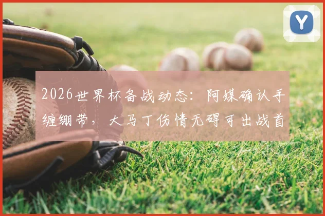 2026世界杯备战动态：阿媒确认手缠绷带，大马丁伤情无碍可出战首场比赛，阿根廷门将位置解析