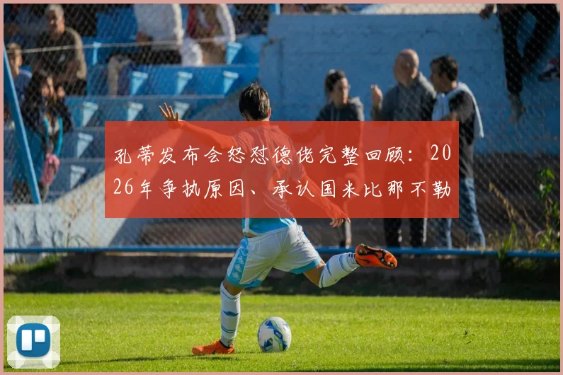 孔蒂发布会怒怼德佬完整回顾：2026年争执原因、承认国米比那不勒斯强的原话视频分析