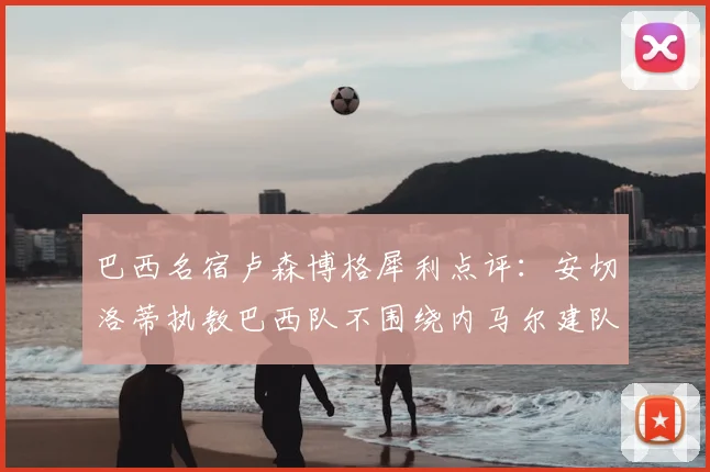 巴西名宿卢森博格犀利点评:安切洛蒂执教巴西队不围绕内马尔建队,本土教练早被喊下课了